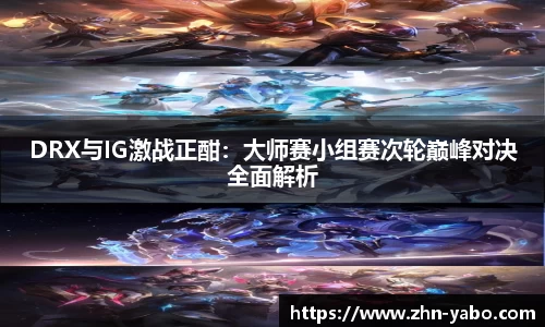 DRX与IG激战正酣：大师赛小组赛次轮巅峰对决全面解析
