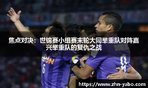 焦点对决：世锦赛小组赛末轮大同举重队对阵嘉兴举重队的复仇之战