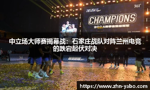 中立场大师赛揭幕战：石家庄战队对阵兰州电竞的跌宕起伏对决